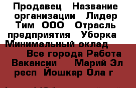 Продавец › Название организации ­ Лидер Тим, ООО › Отрасль предприятия ­ Уборка › Минимальный оклад ­ 10 000 - Все города Работа » Вакансии   . Марий Эл респ.,Йошкар-Ола г.